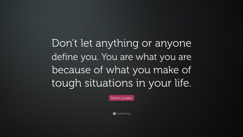 Demi Lovato Quote: “Don’t let anything or anyone define you. You are what you are because of what you make of tough situations in your life.”
