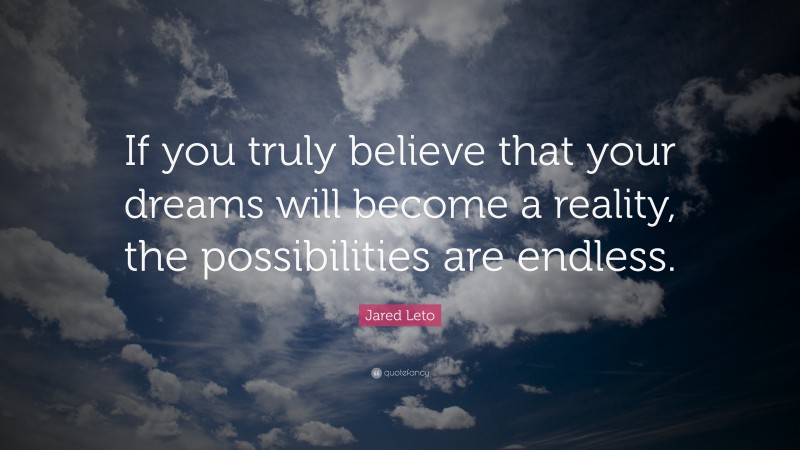 Jared Leto Quote: “If you truly believe that your dreams will become a reality, the possibilities are endless.”