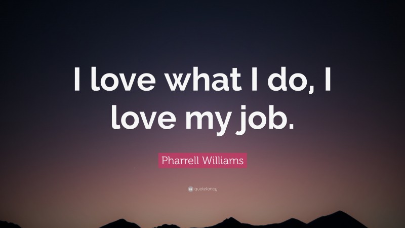Pharrell Williams Quote: “I love what I do, I love my job.”
