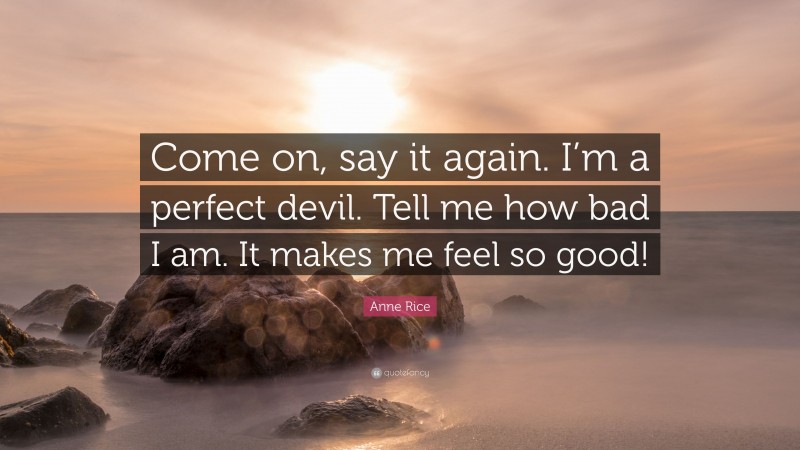 Anne Rice Quote: “Come on, say it again. I’m a perfect devil. Tell me how bad I am. It makes me feel so good!”