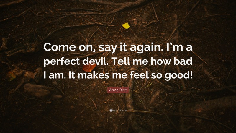 Anne Rice Quote: “Come on, say it again. I’m a perfect devil. Tell me how bad I am. It makes me feel so good!”