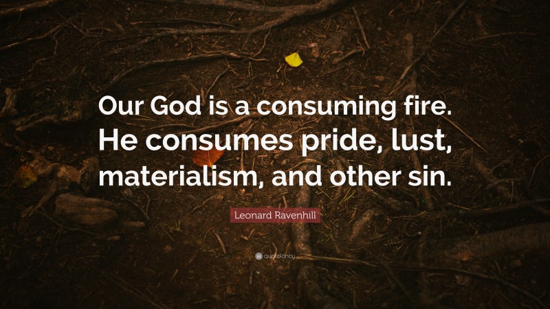 Leonard Ravenhill Quote: “Our God is a consuming fire. He consumes pride, lust, materialism, and other sin.”