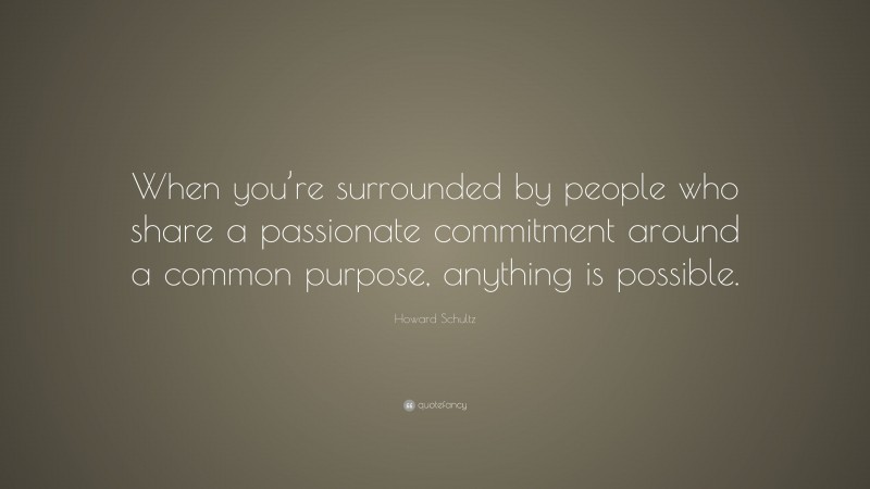 Howard Schultz Quote: “When you’re surrounded by people who share a passionate commitment around a common purpose, anything is possible.”