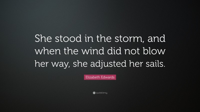 Elizabeth Edwards Quote: “She stood in the storm, and when the wind did not blow her way, she adjusted her sails.”