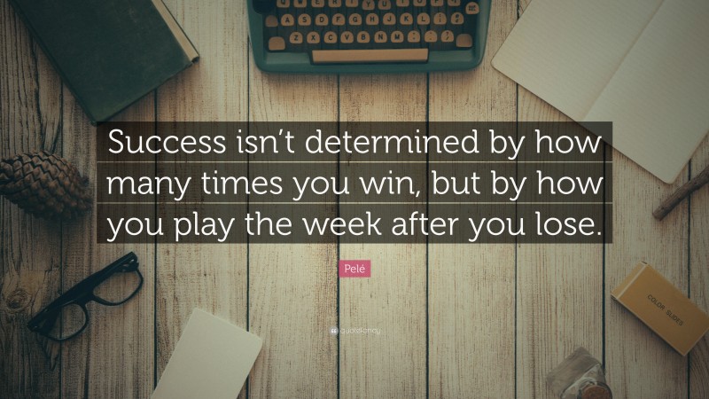 Pelé Quote: “Success isn’t determined by how many times you win, but by how you play the week after you lose.”
