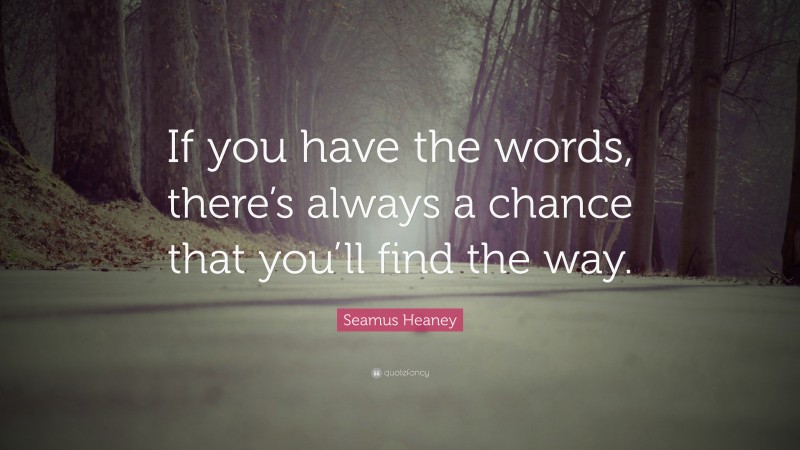 Seamus Heaney Quote: “If you have the words, there’s always a chance that you’ll find the way.”