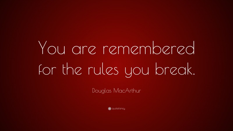 Douglas MacArthur Quote: “You are remembered for the rules you break.”