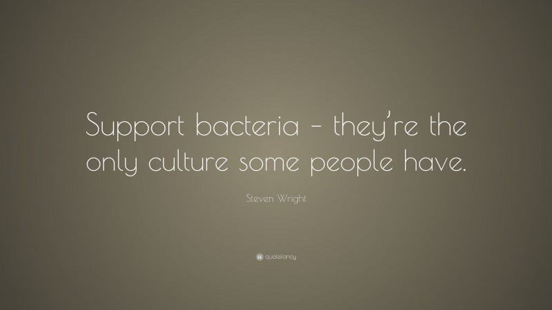Steven Wright Quote: “Support bacteria – they’re the only culture some people have.”