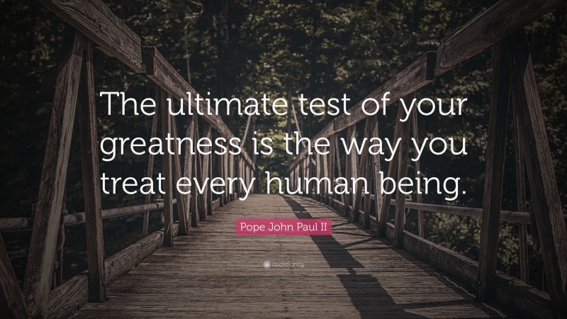 Pope John Paul II Quote: “The ultimate test of your greatness is the way you treat every human being.”