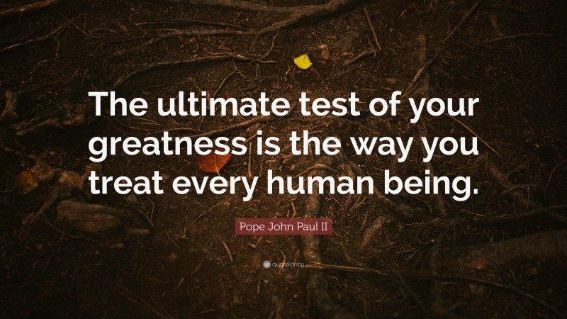 Pope John Paul II Quote: “The ultimate test of your greatness is the way you treat every human being.”
