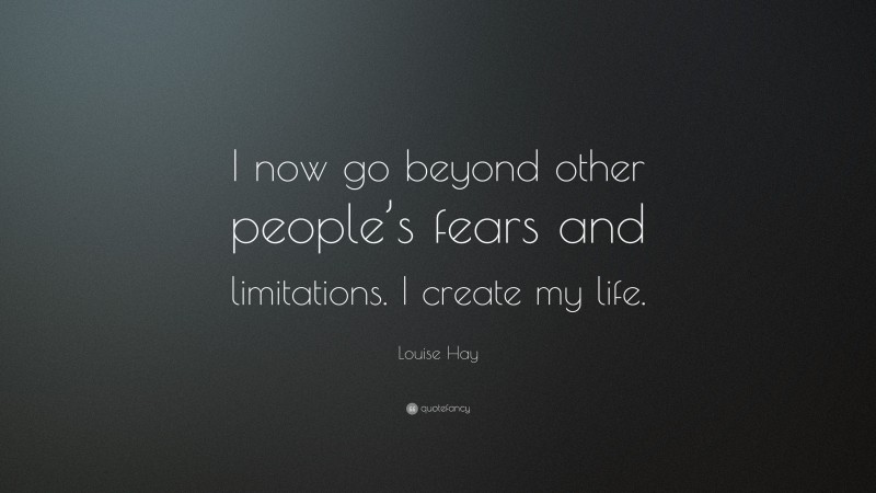 Louise Hay Quote: “I now go beyond other people’s fears and limitations. I create my life.”