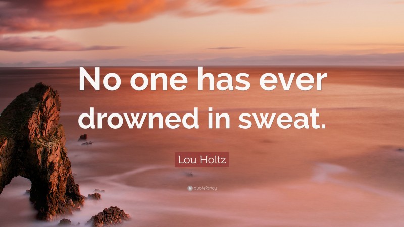 Lou Holtz Quote: “No one has ever drowned in sweat.”