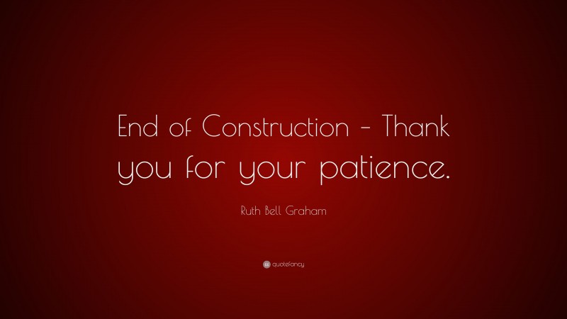 Ruth Bell Graham Quote: “End of Construction – Thank you for your patience.”
