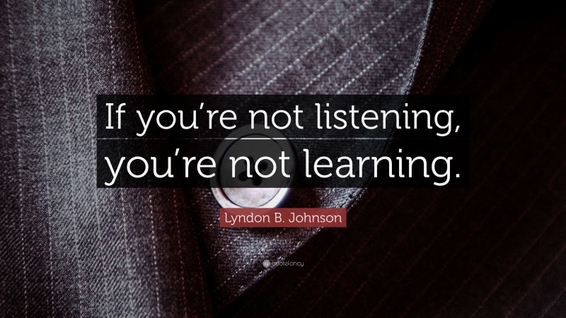 Lyndon B. Johnson Quote: “If you’re not listening, you’re not learning.”