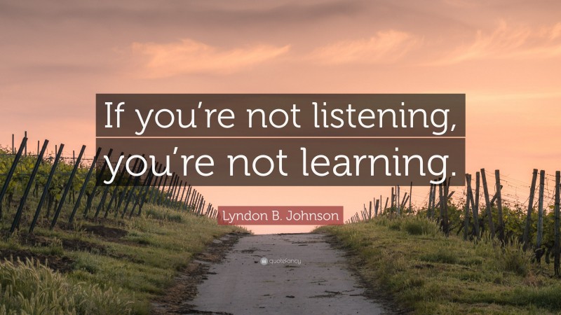 Lyndon B. Johnson Quote: “If you’re not listening, you’re not learning.”