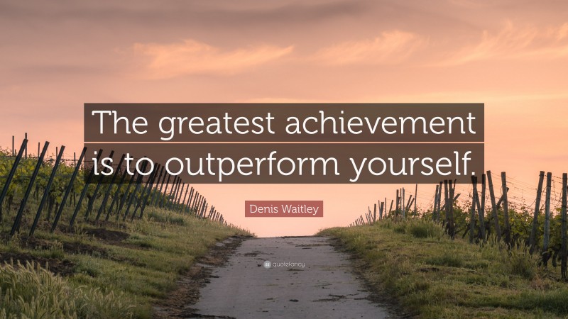 Denis Waitley Quote: “The greatest achievement is to outperform yourself.”