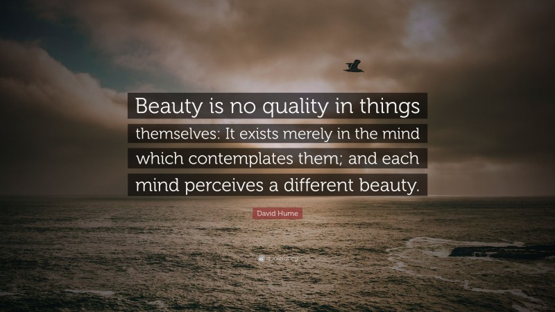 David Hume Quote: “Beauty is no quality in things themselves: It exists merely in the mind which contemplates them; and each mind perceives a different beauty.”