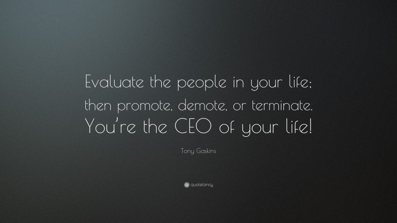 Tony Gaskins Quote: “Evaluate the people in your life; then promote, demote, or terminate. You’re the CEO of your life!”