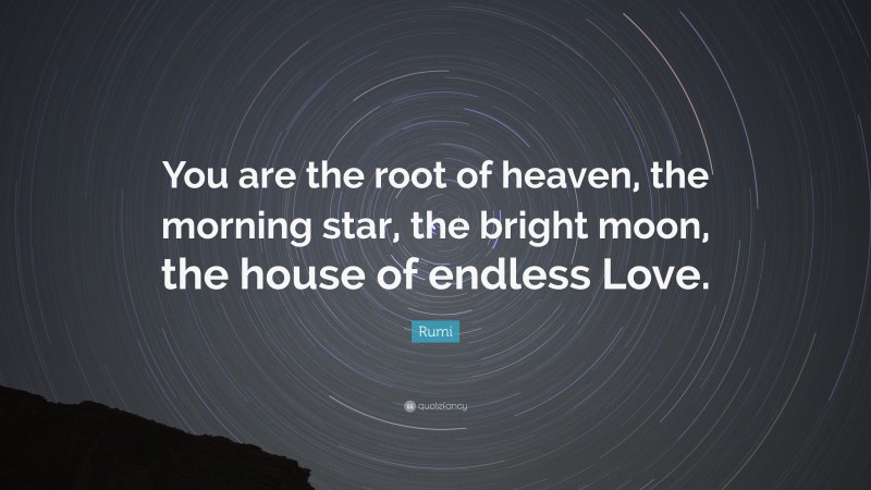 Rumi Quote: “You are the root of heaven, the morning star, the bright moon, the house of endless Love.”