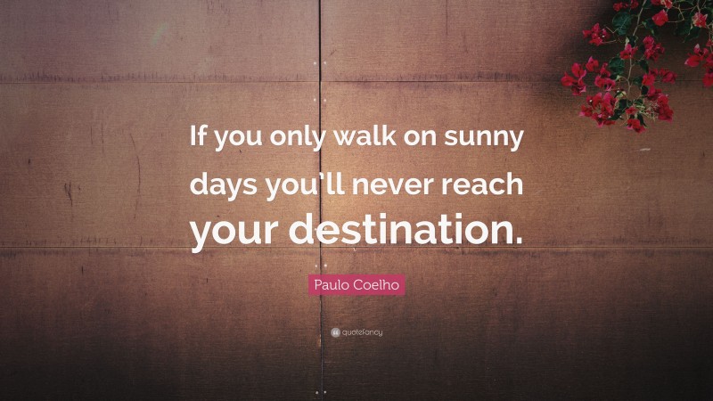 Paulo Coelho Quote: “If you only walk on sunny days you’ll never reach your destination.”