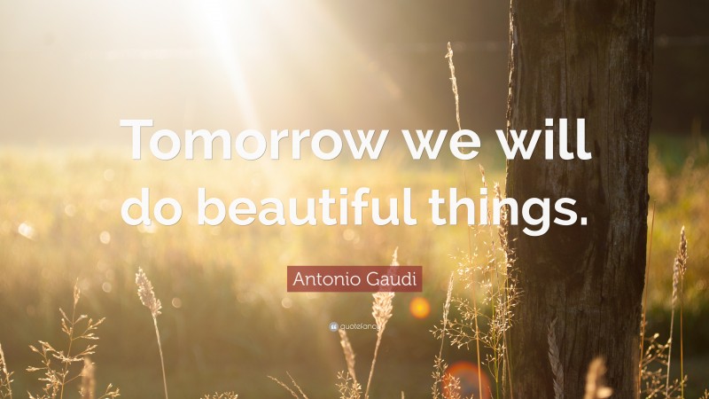 Antonio Gaudi Quote: “Tomorrow we will do beautiful things.”