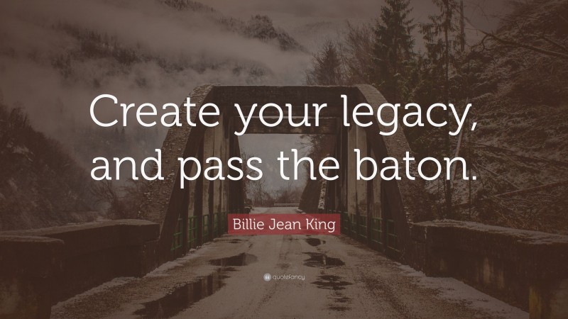 Billie Jean King Quote: “Create your legacy, and pass the baton.”
