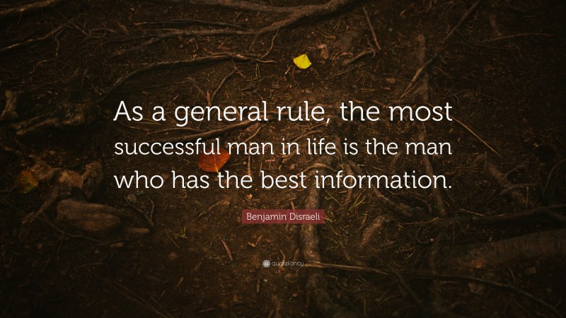 Benjamin Disraeli Quote: “As a general rule, the most successful man in life is the man who has the best information.”