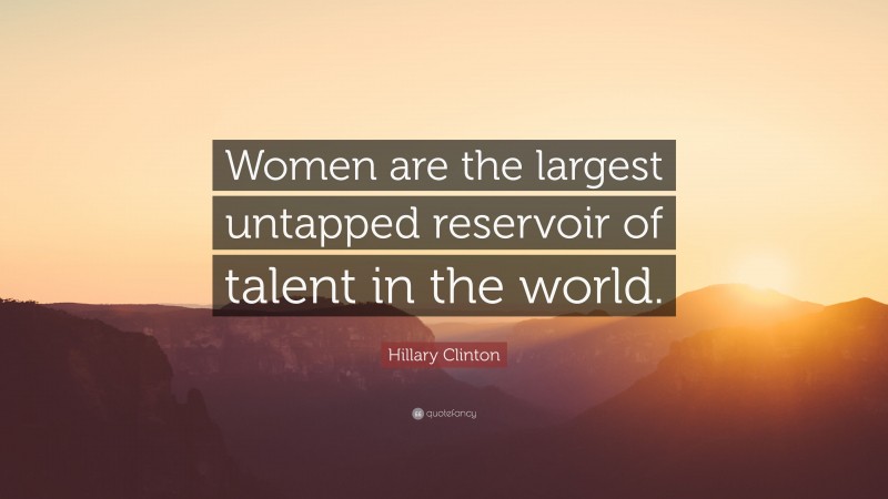 Hillary Clinton Quote: “Women are the largest untapped reservoir of talent in the world.”