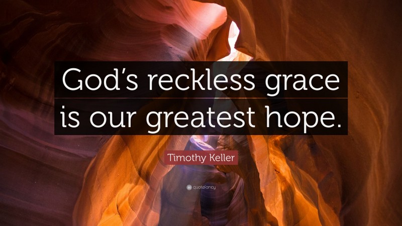 Timothy Keller Quote: “God’s reckless grace is our greatest hope.”
