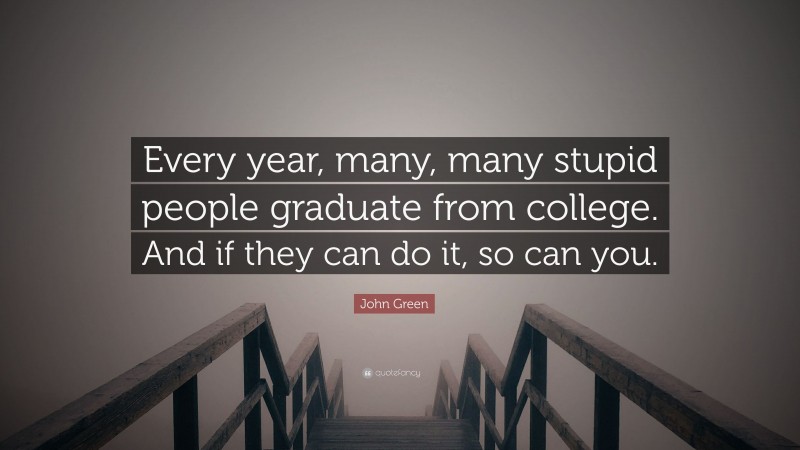 John Green Quote: “Every year, many, many stupid people graduate from college. And if they can do it, so can you.”