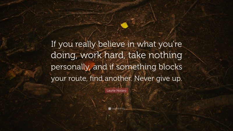 Laurie Notaro Quote: “If you really believe in what you’re doing, work hard, take nothing personally, and if something blocks your route, find another. Never give up.”