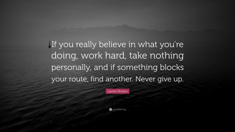Laurie Notaro Quote: “If you really believe in what you’re doing, work hard, take nothing personally, and if something blocks your route, find another. Never give up.”
