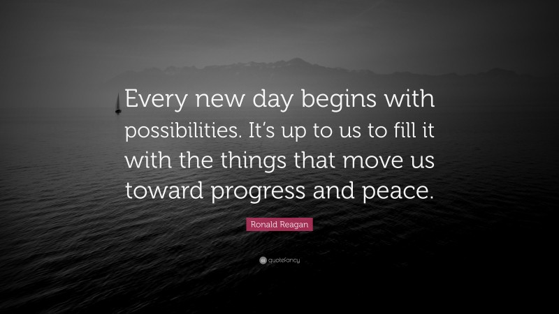 Ronald Reagan Quote: “Every new day begins with possibilities. It’s up to us to fill it with the things that move us toward progress and peace.”
