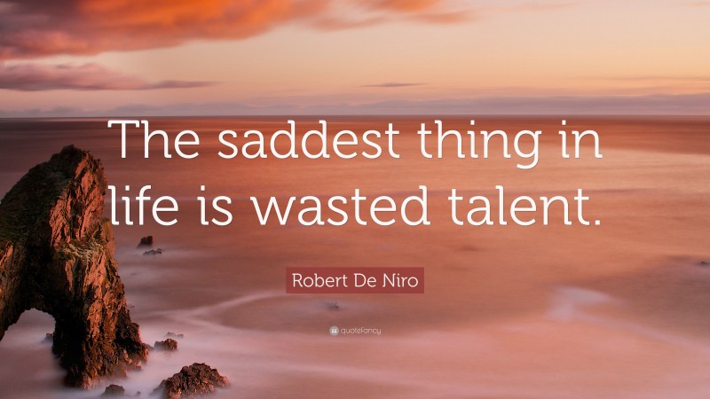 Robert De Niro Quote: “The saddest thing in life is wasted talent.”