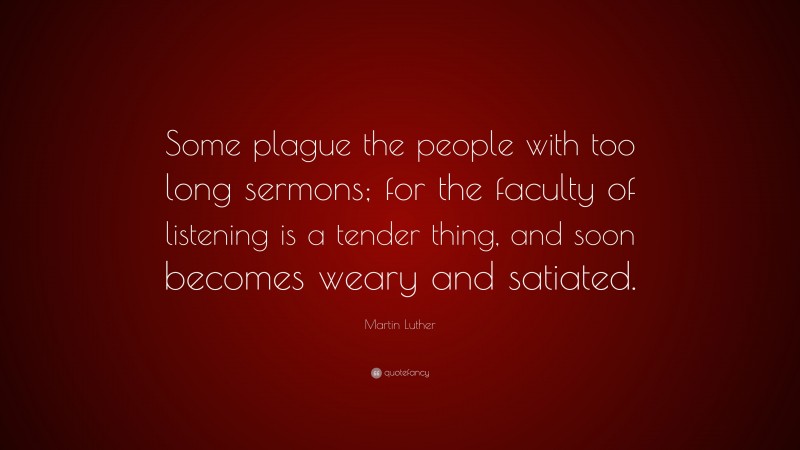 Martin Luther Quote: “Some plague the people with too long sermons; for the faculty of listening is a tender thing, and soon becomes weary and satiated.”