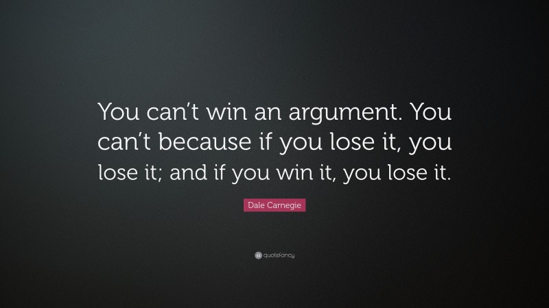 Dale Carnegie Quote: “You can’t win an argument. You can’t because if you lose it, you lose it; and if you win it, you lose it.”