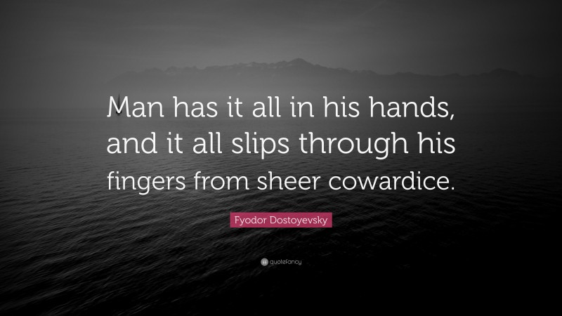 Fyodor Dostoyevsky Quote: “Man has it all in his hands, and it all slips through his fingers from sheer cowardice.”