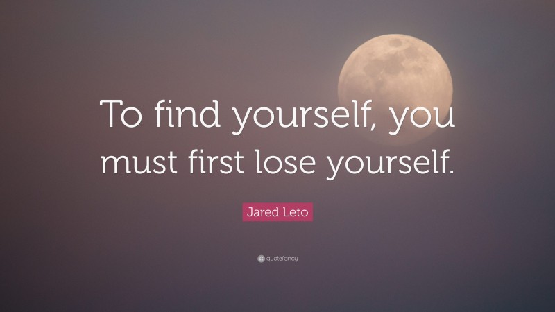 Jared Leto Quote: “To find yourself, you must first lose yourself.”