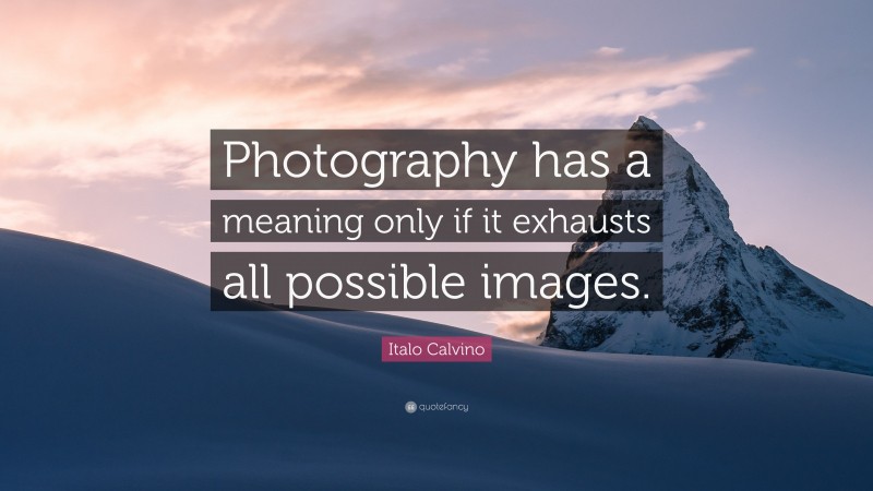 Italo Calvino Quote: “Photography has a meaning only if it exhausts all possible images.”
