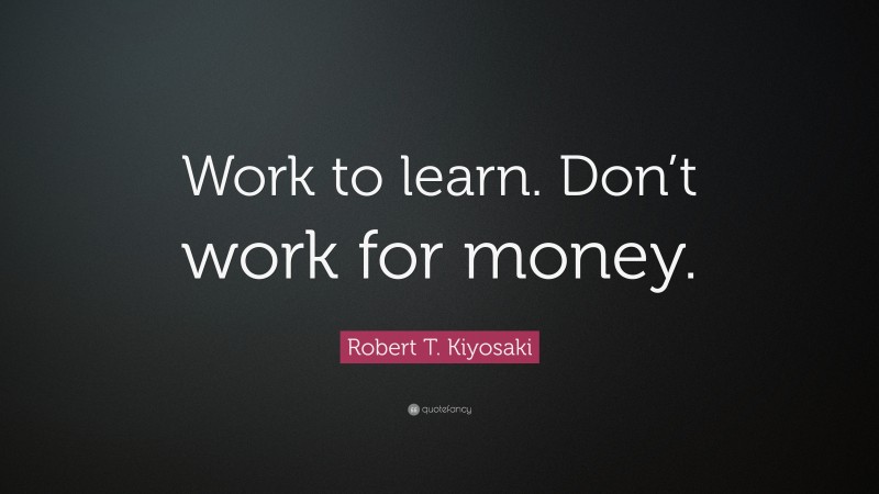 Robert T. Kiyosaki Quote: “Work to learn. Don’t work for money.”
