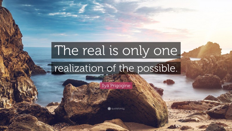 Ilya Prigogine Quote: “The real is only one realization of the possible.”