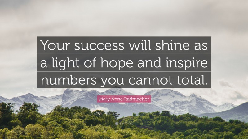 Mary Anne Radmacher Quote: “Your success will shine as a light of hope and inspire numbers you cannot total.”