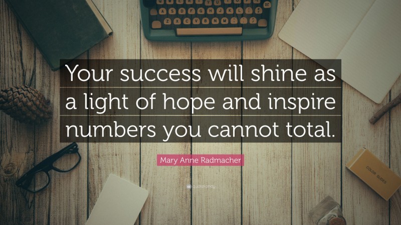 Mary Anne Radmacher Quote: “Your success will shine as a light of hope and inspire numbers you cannot total.”