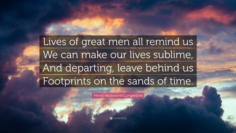 Henry Wadsworth Longfellow Quote: “Lives of great men all remind us We can make our lives sublime, And departing, leave behind us Footprints on the sands of time.”