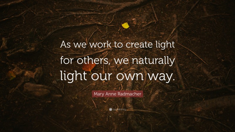 Mary Anne Radmacher Quote: “As we work to create light for others, we naturally light our own way.”