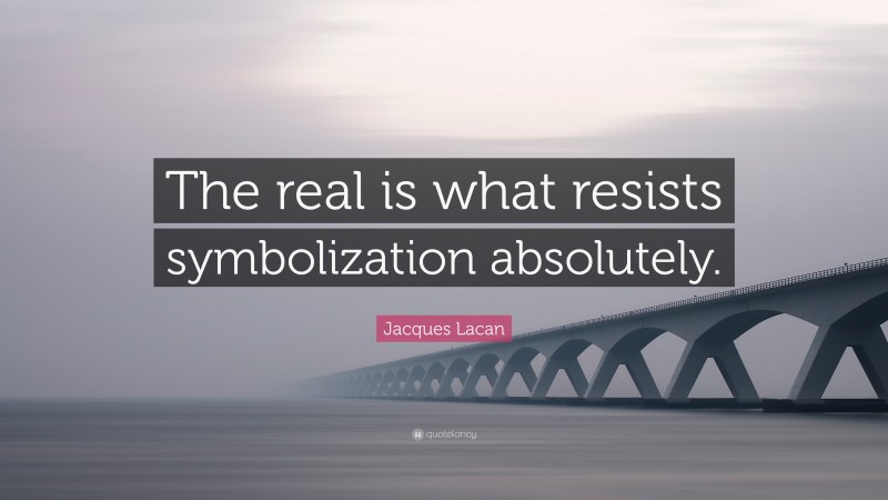 Jacques Lacan Quote: “The real is what resists symbolization absolutely.”