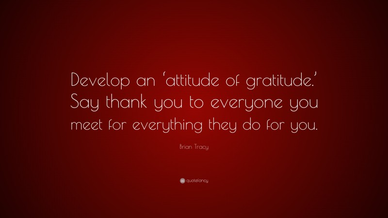 Brian Tracy Quote: “Develop an ‘attitude of gratitude.’ Say thank you to everyone you meet for everything they do for you.”
