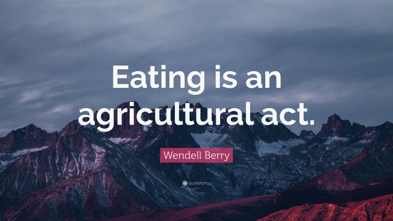 Wendell Berry Quote: “Eating is an agricultural act.”