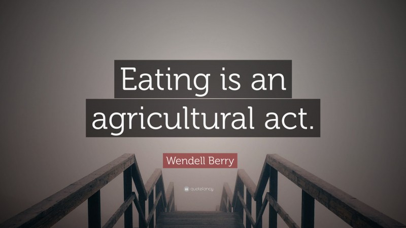 Wendell Berry Quote: “Eating is an agricultural act.”