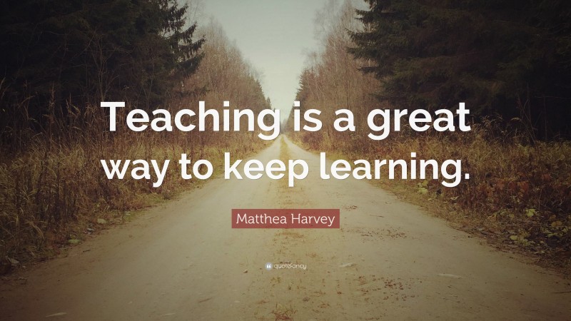 Matthea Harvey Quote: “Teaching is a great way to keep learning.”